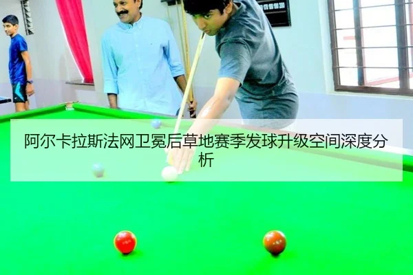 阿尔卡拉斯法网卫冕后草地赛季发球升级空间深度分析