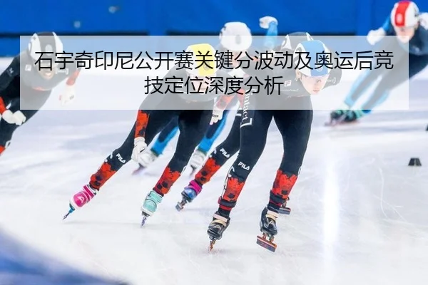 石宇奇印尼公开赛关键分波动及奥运后竞技定位深度分析